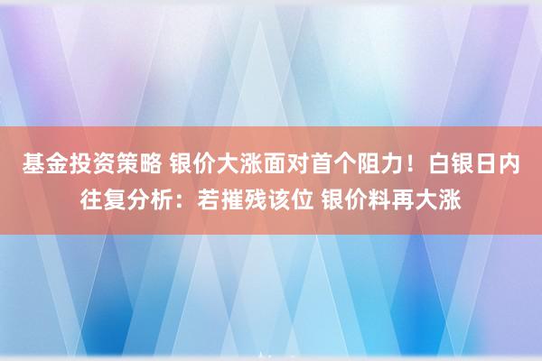 基金投资策略 银价大涨面对首个阻力！白银日内往复分析：若摧残该位 银价料再大涨