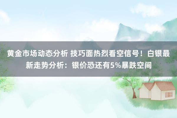 黄金市场动态分析 技巧面热烈看空信号！白银最新走势分析：银价恐还有5%暴跌空间