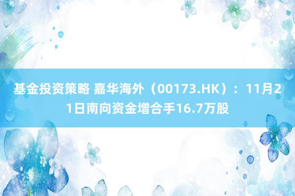 基金投资策略 嘉华海外（00173.HK）：11月21日南向资金增合手16.7万股