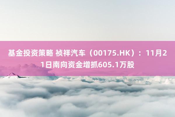 基金投资策略 祯祥汽车（00175.HK）：11月21日南向资金增抓605.1万股