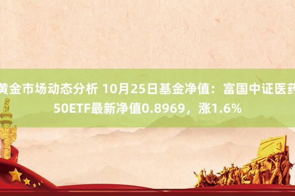 黄金市场动态分析 10月25日基金净值：富国中证医药50ETF最新净值0.8969，涨1.6%