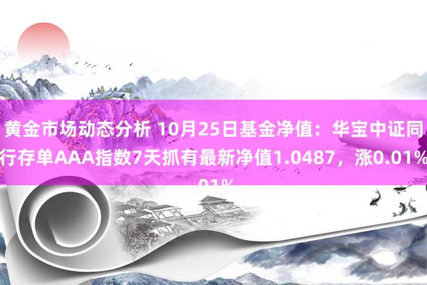 黄金市场动态分析 10月25日基金净值：华宝中证同行存单AAA指数7天抓有最新净值1.0487，涨0.01%