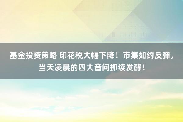 基金投资策略 印花税大幅下降！市集如约反弹，当天凌晨的四大音问抓续发酵！