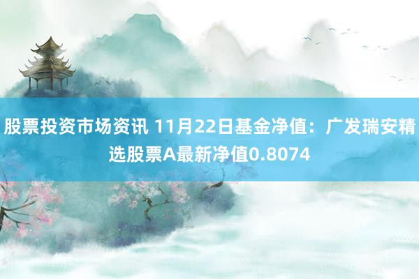 股票投资市场资讯 11月22日基金净值：广发瑞安精选股票A最新净值0.8074