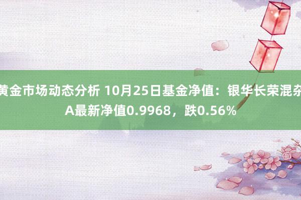 黄金市场动态分析 10月25日基金净值：银华长荣混杂A最新净值0.9968，跌0.56%