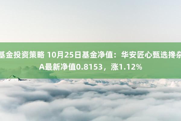 基金投资策略 10月25日基金净值：华安匠心甄选搀杂A最新净值0.8153，涨1.12%