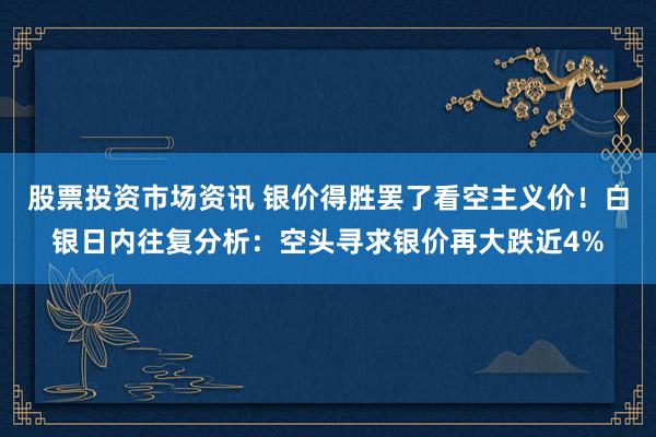 股票投资市场资讯 银价得胜罢了看空主义价！白银日内往复分析：空头寻求银价再大跌近4%