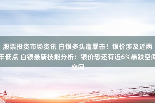 股票投资市场资讯 白银多头遭暴击！银价涉及近两年低点 白银最新技能分析：银价恐还有近6%暴跌空间