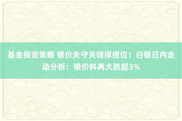 基金投资策略 银价失守关键撑捏位！白银日内走动分析：银价料再大跌超3%