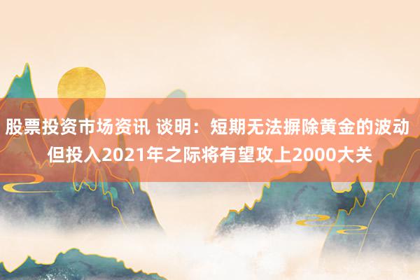 股票投资市场资讯 谈明：短期无法摒除黄金的波动 但投入2021年之际将有望攻上2000大关