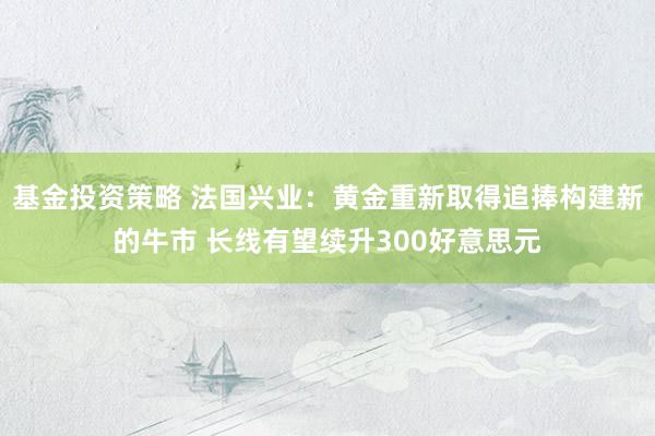 基金投资策略 法国兴业：黄金重新取得追捧构建新的牛市 长线有望续升300好意思元