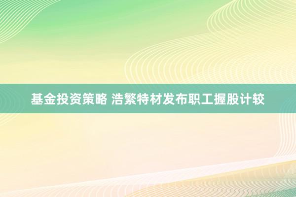 基金投资策略 浩繁特材发布职工握股计较