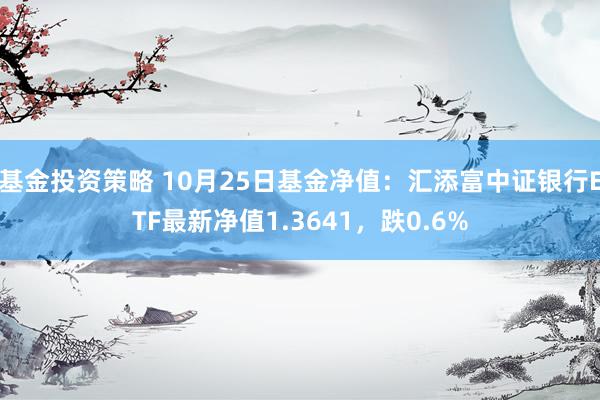 基金投资策略 10月25日基金净值：汇添富中证银行ETF最新净值1.3641，跌0.6%