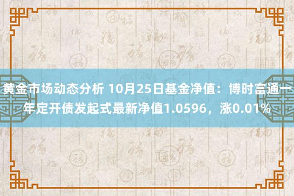 黄金市场动态分析 10月25日基金净值：博时富通一年定开债发起式最新净值1.0596，涨0.01%