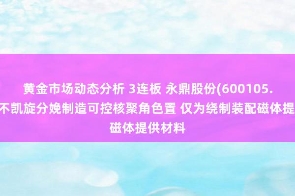 黄金市场动态分析 3连板 永鼎股份(600105.SH)：不凯旋分娩制造可控核聚角色置 仅为绕制装配磁体提供材料