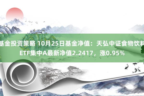 基金投资策略 10月25日基金净值：天弘中证食物饮料ETF集中A最新净值2.2417，涨0.95%