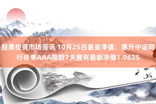 股票投资市场资讯 10月25日基金净值：惠升中证同行存单AAA指数7天握有最新净值1.0625