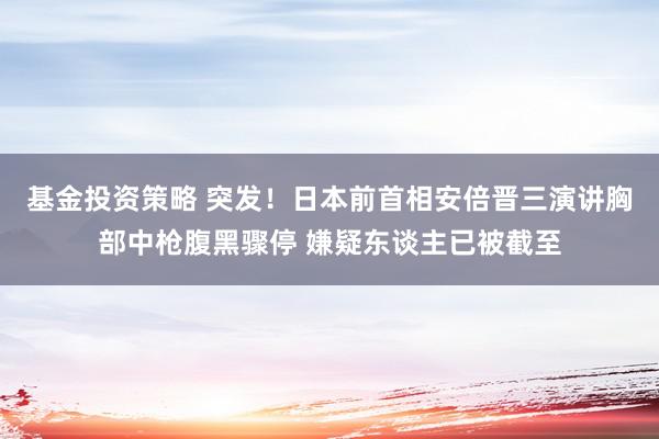 基金投资策略 突发！日本前首相安倍晋三演讲胸部中枪腹黑骤停 嫌疑东谈主已被截至