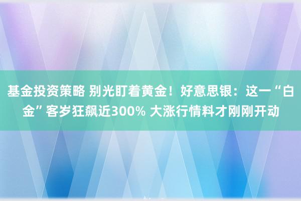 基金投资策略 别光盯着黄金！好意思银：这一“白金”客岁狂飙近300% 大涨行情料才刚刚开动