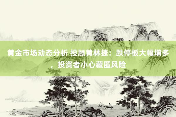 黄金市场动态分析 投顾黄林捷：跌停板大幅增多，投资者小心藏匿风险