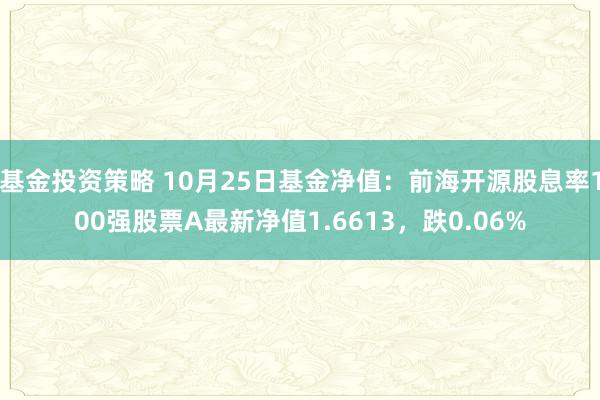 基金投资策略 10月25日基金净值：前海开源股息率100强股票A最新净值1.6613，跌0.06%