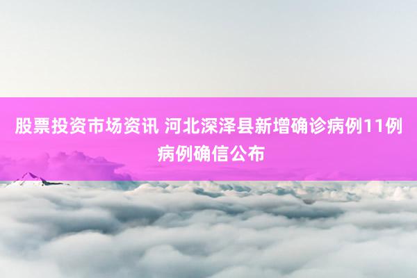 股票投资市场资讯 河北深泽县新增确诊病例11例 病例确信公布