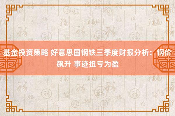 基金投资策略 好意思国钢铁三季度财报分析：钢价飙升 事迹扭亏为盈