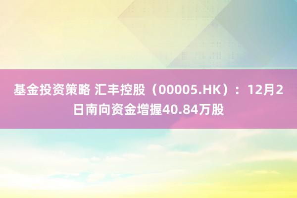 基金投资策略 汇丰控股（00005.HK）：12月2日南向资金增握40.84万股