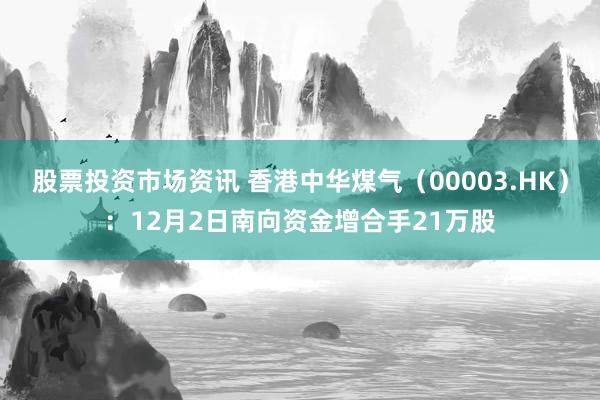 股票投资市场资讯 香港中华煤气（00003.HK）：12月2日南向资金增合手21万股