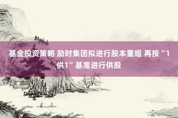 基金投资策略 励时集团拟进行股本重组 再按“1供1”基准进行供股