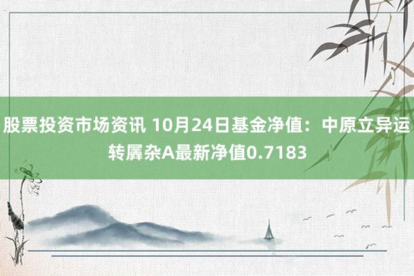 股票投资市场资讯 10月24日基金净值：中原立异运转羼杂A最新净值0.7183