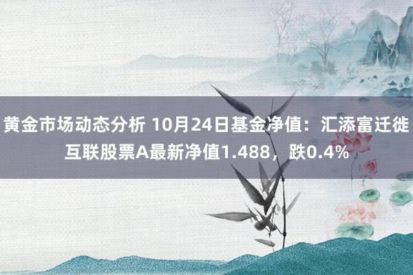 黄金市场动态分析 10月24日基金净值：汇添富迁徙互联股票A最新净值1.488，跌0.4%