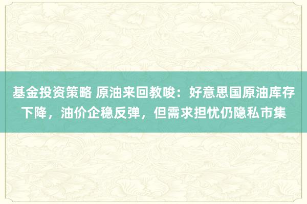 基金投资策略 原油来回教唆：好意思国原油库存下降，油价企稳反弹，但需求担忧仍隐私市集