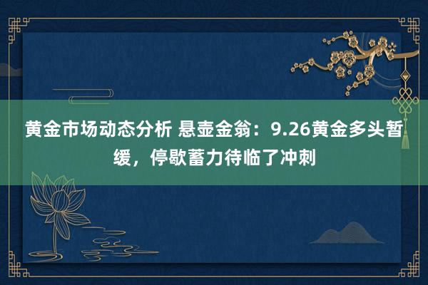 黄金市场动态分析 悬壶金翁：9.26黄金多头暂缓，停歇蓄力待临了冲刺