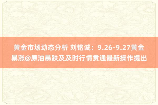 黄金市场动态分析 刘铭诚：9.26-9.27黄金暴涨@原油暴跌及及时行情贯通最新操作提出