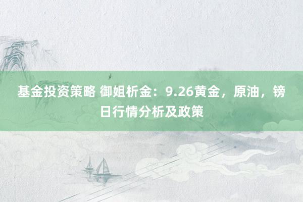 基金投资策略 御姐析金：9.26黄金，原油，镑日行情分析及政策