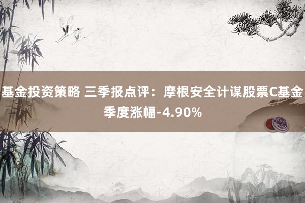 基金投资策略 三季报点评：摩根安全计谋股票C基金季度涨幅-4.90%