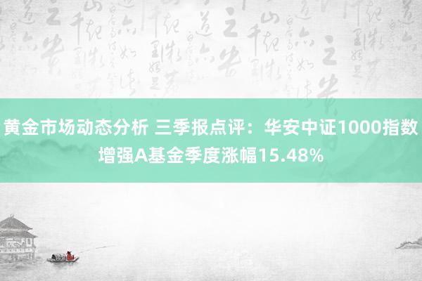 黄金市场动态分析 三季报点评：华安中证1000指数增强A基金季度涨幅15.48%