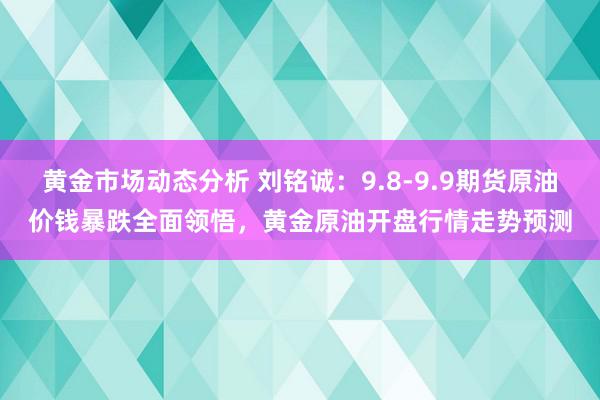 黄金市场动态分析 刘铭诚：9.8-9.9期货原油价钱暴跌全面领悟，黄金原油开盘行情走势预测