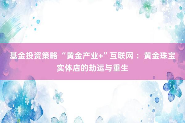 基金投资策略 “黄金产业+”互联网 ：黄金珠宝实体店的劫运与重生