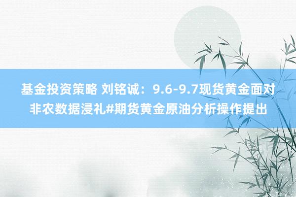 基金投资策略 刘铭诚：9.6-9.7现货黄金面对非农数据浸礼#期货黄金原油分析操作提出