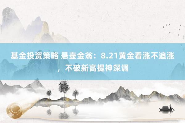 基金投资策略 悬壶金翁：8.21黄金看涨不追涨，不破新高提神深调