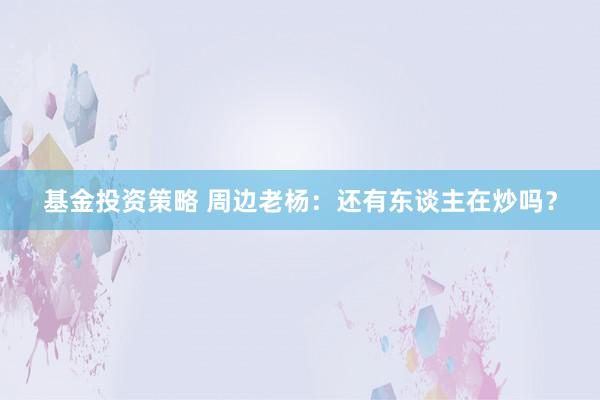 基金投资策略 周边老杨：还有东谈主在炒吗？