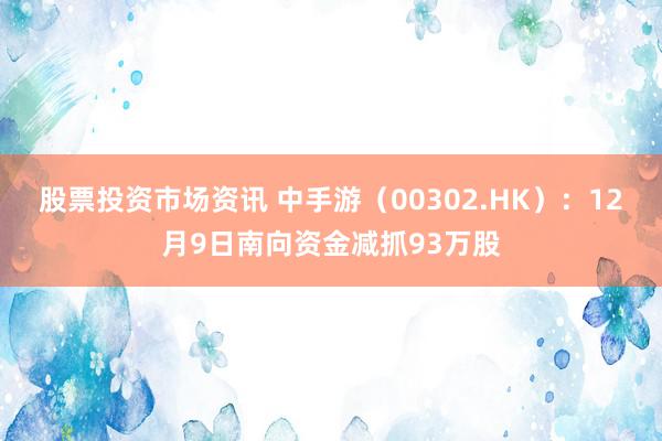 股票投资市场资讯 中手游（00302.HK）：12月9日南向资金减抓93万股