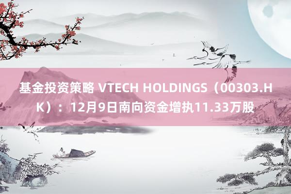 基金投资策略 VTECH HOLDINGS（00303.HK）：12月9日南向资金增执11.33万股