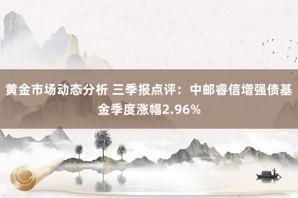 黄金市场动态分析 三季报点评：中邮睿信增强债基金季度涨幅2.96%