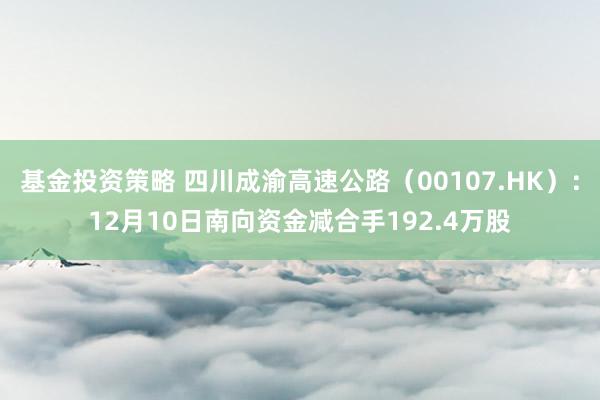 基金投资策略 四川成渝高速公路（00107.HK）：12月10日南向资金减合手192.4万股