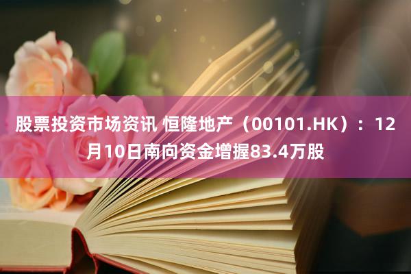 股票投资市场资讯 恒隆地产（00101.HK）：12月10日南向资金增握83.4万股