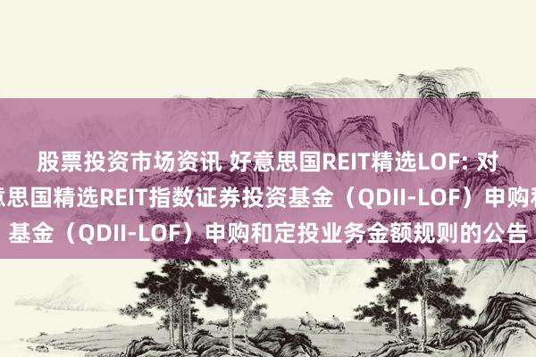 股票投资市场资讯 好意思国REIT精选LOF: 对于调养南边说念琼斯好意思国精选REIT指数证券投资基金（QDII-LOF）申购和定投业务金额规则的公告