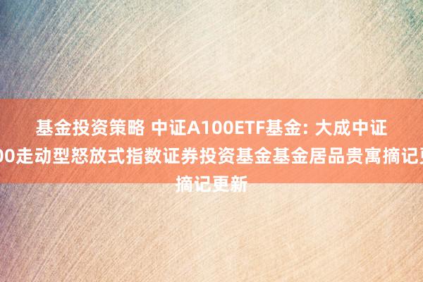 基金投资策略 中证A100ETF基金: 大成中证A100走动型怒放式指数证券投资基金基金居品贵寓摘记更新